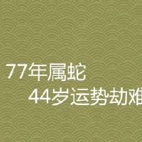 77年属蛇44岁运势劫难有什么