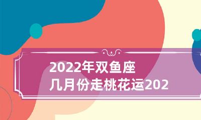 预测:在2022年,双鱼座的感情生活将迎来桃花运,具体月份为何?