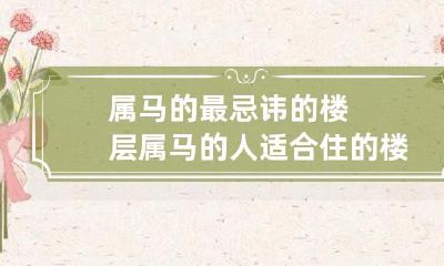 属马的人最忌讳的楼层选择以及适合属马人居住的宜居楼层优选建议