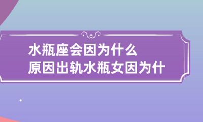 为什么水瓶座会背叛伴侣:探究水瓶女出轨背后的种种原因