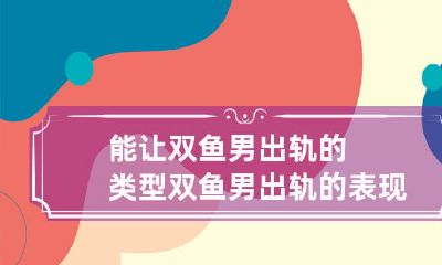 探究什么类型的女性能够引诱双鱼座男子出轨,以及双鱼座男子出轨时常常表现出的形态如何?