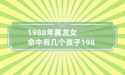 1988年属龙女命生育了多少个孩子?