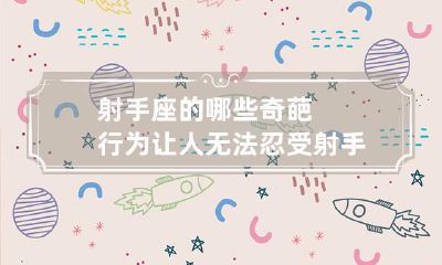 射手座的超级“奇葩”行为揭秘:让人崩溃到无法忍受的种种!射手座你到底是怎么了?!