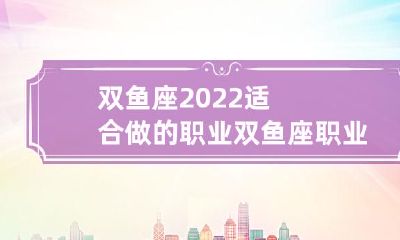 双鱼座职业规划:2022年最适合双鱼座的职业选择及发展方向