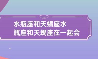 水瓶座和天蝎座组成的情侣关系会是怎样的一番经历呢?
