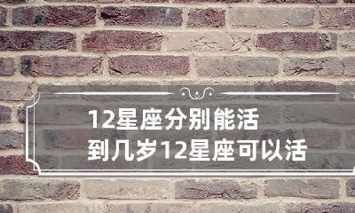 12星座的寿命长短:从白羊座到双鱼座,分别可以活多少年?