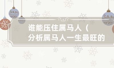属马人一生最旺盛的三个人,谁能抑制他们呢?
