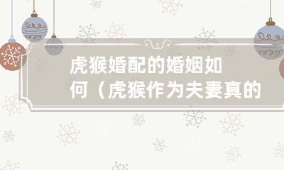 虎猴婚配是否相克?揭秘虎猴配偶关系及其婚姻生活真实面貌