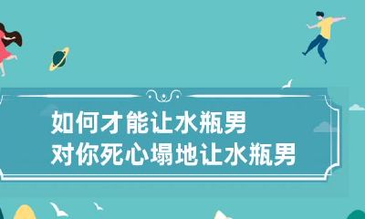 如何运用心理学技巧和情感诱导策略,使水瓶男彻底爱上你并对你死心塌地?