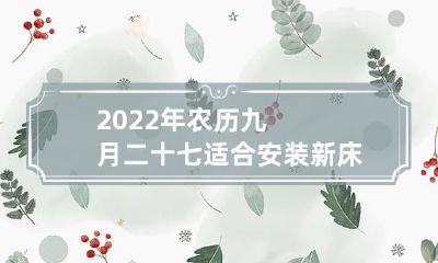 2022年九月二十七农历日是否适宜安装新床?若适宜,有哪些值得注意的问题需要注意?