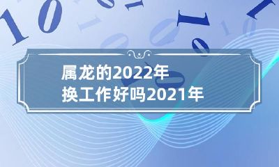 2022年属龙人考虑换工作?2021年属龙人是否适合转换职业领域?