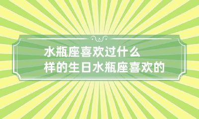水瓶座过生日时,喜欢怎样的庆祝方式?他们渴望怎样的生日祝福?