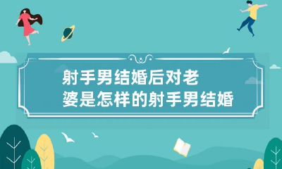表现,你可能想知道:射手男结婚后对老婆是如何表达感情的?