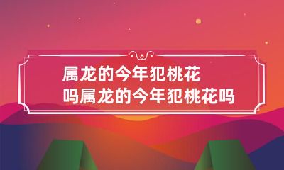属龙女孩们:今年会有桃花运吗?是否会犯桃花劫?