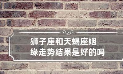 姻缘走势:狮子座和天蝎座的配对结果究竟如何?