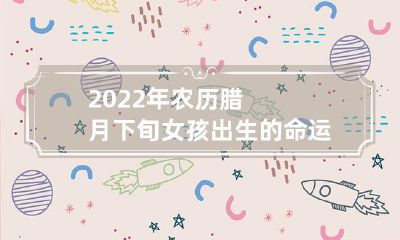 对一个在2022年农历腊月下旬出生的女孩命运的综合解析