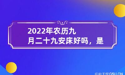 2022年农历九月二十九是适宜安床的日子吗?在这一天安床会不会带来好运?