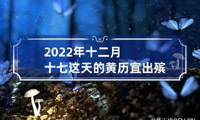 2022年12月17日黄历推荐:这天适宜出殡吗?是逝者安葬的良辰吉日吗?