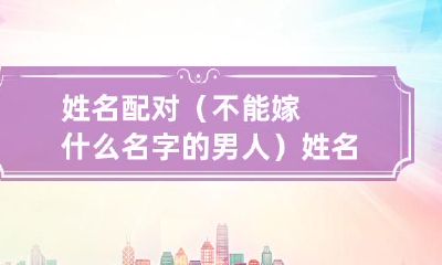 姓氏考虑后的姓名配对:哪些姓氏的男子不适合娶?如何进行姓名配对?