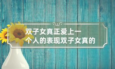 双子座女孩真正坠入爱河的迹象:如何判断双子座女孩真的爱上一个人