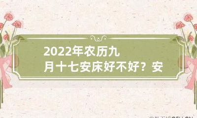 2022年农历九月十七的安床时间是什么?哪些忌讳需要注意,如何正确安床以助睡眠?