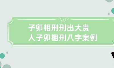 通过子卯相刑八字案例探讨刑出大贵人的奥秘
