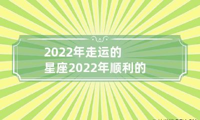 2022年幸运连连、吉星高照的星座,预示着2022年将是这些星座备受欢迎,事业发展、财运亨通、感情美满的年份