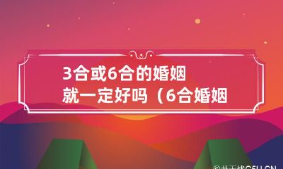 婚姻中是否拥有3合或6合关系并非绝对优劣,且仅依靠6合婚姻并不一定能保证幸福?