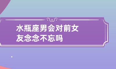 水瓶座男:他是否会对他的前女友念念不忘呢?一个探索水瓶座男性回忆和情感的分析