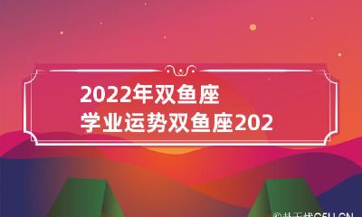 2022年双鱼座学业运势:展望未来的学业前景,全面分析自身优劣势,为成功的学业之路做好铺垫!——双鱼座2020年学业运势的详尽剖析