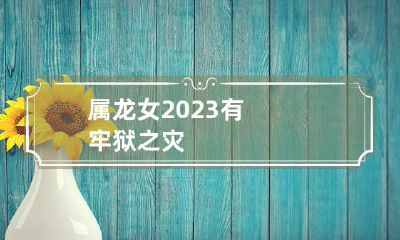 2023属龙女遭遇富贵牢狱之难,命运多舛令人担忧!