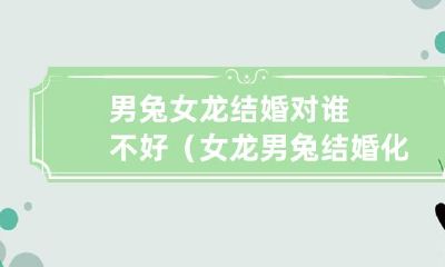 结婚的男兔和女龙,可能对身边的人带来不良影响,对此应该采取哪些方法来化解相害的情况?