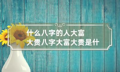 什么八字的人大富大贵 八字大富大贵是什么意思