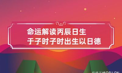 命运解读 丙辰日生于子时 子时出生以日德格论