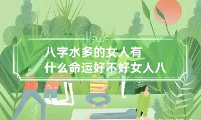 八字水多的女人有什么命运好不好 女人八字里水多意味着什么