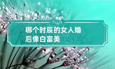 哪个时辰的女人婚后像白富美