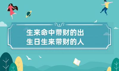 生来命中带财的出生日 生来带财的人