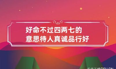 好命不过四两七的意思 待人真诚品行好