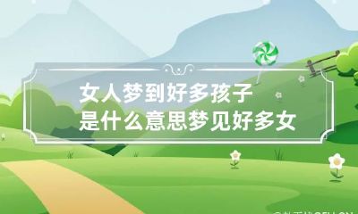 女人梦到好多孩子是什么意思 梦见好多女人和小孩是什么意思