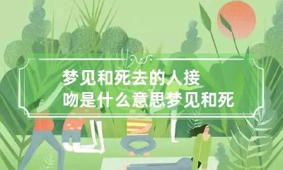 梦见和死去的人接吻是什么意思 梦见和死去的人亲吻