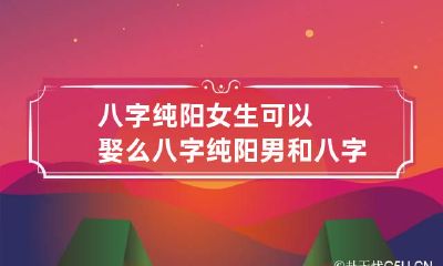 八字纯阳女生可以娶么 八字纯阳男和八字纯阳女结婚好不好?