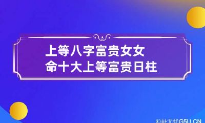 上等八字富贵女 女命十大上等富贵日柱
