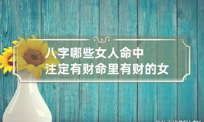 八字哪些女人命中注定有财 命里有财的女人有什么特征