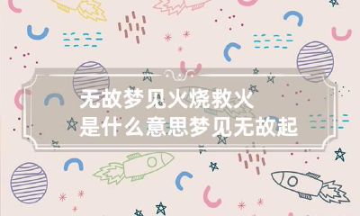 无故梦见火烧救火是什么意思 梦见无故起火啥意思