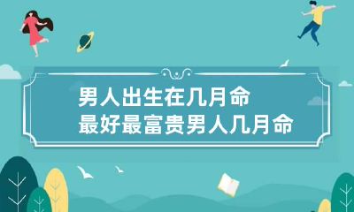 男人出生在几月命最好最富贵 男人几月命苦