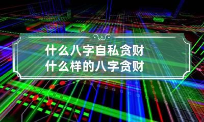 什么八字自私贪财 什么样的八字贪财