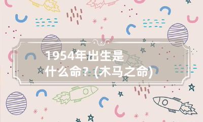 1954年出生是什么命?(木马之命) 1955年出生的人是什么命
