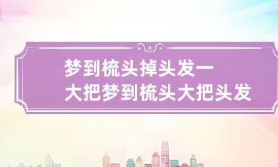梦到梳头掉头发一大把 梦到梳头大把头发掉下来