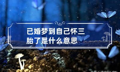 已婚梦到自己怀三胎了是什么意思