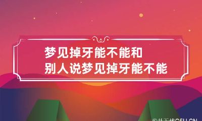 梦见掉牙能不能和别人说 梦见掉牙能不能和别人说一下
